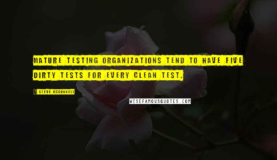 Steve McConnell Quotes: Mature testing organizations tend to have five dirty tests for every clean test.