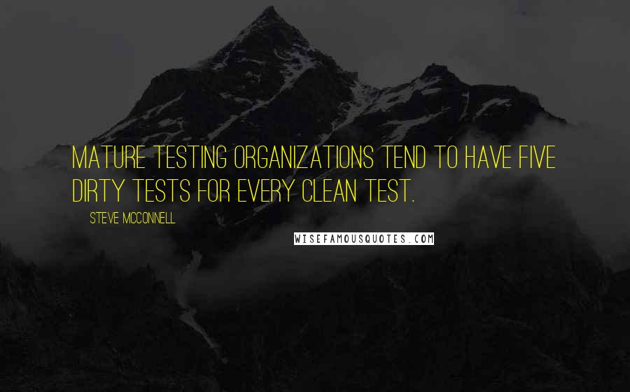 Steve McConnell Quotes: Mature testing organizations tend to have five dirty tests for every clean test.