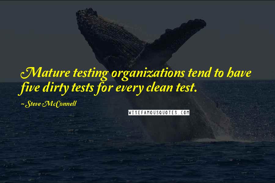 Steve McConnell Quotes: Mature testing organizations tend to have five dirty tests for every clean test.