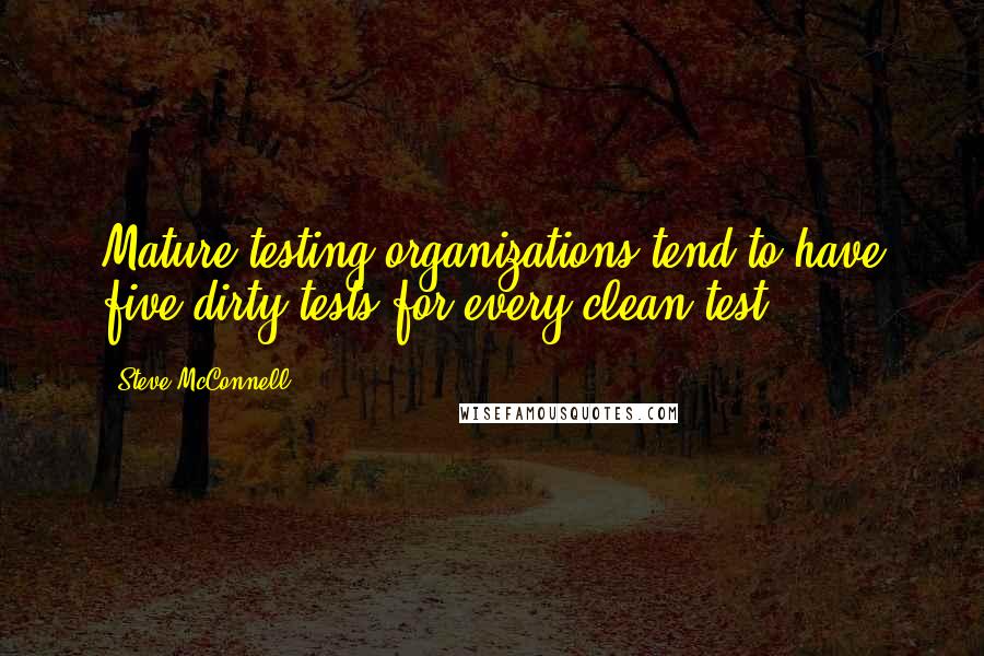 Steve McConnell Quotes: Mature testing organizations tend to have five dirty tests for every clean test.