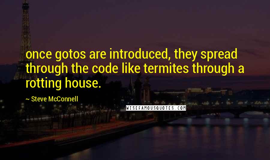 Steve McConnell Quotes: once gotos are introduced, they spread through the code like termites through a rotting house.