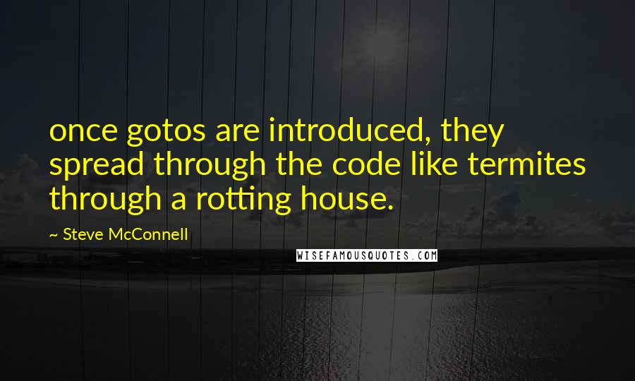 Steve McConnell Quotes: once gotos are introduced, they spread through the code like termites through a rotting house.