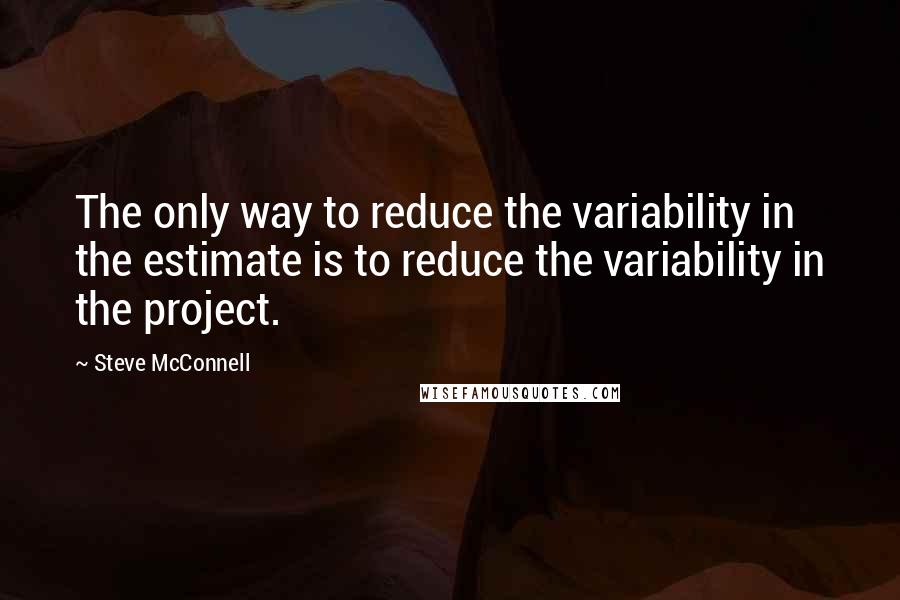 Steve McConnell Quotes: The only way to reduce the variability in the estimate is to reduce the variability in the project.