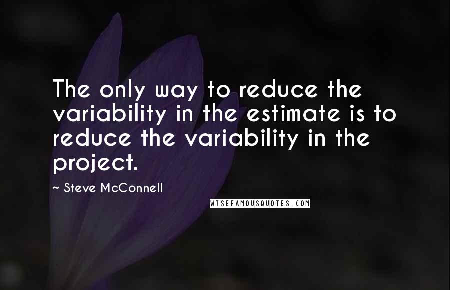 Steve McConnell Quotes: The only way to reduce the variability in the estimate is to reduce the variability in the project.