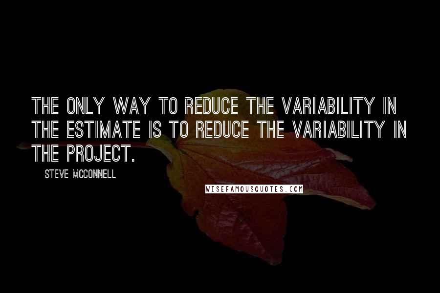 Steve McConnell Quotes: The only way to reduce the variability in the estimate is to reduce the variability in the project.