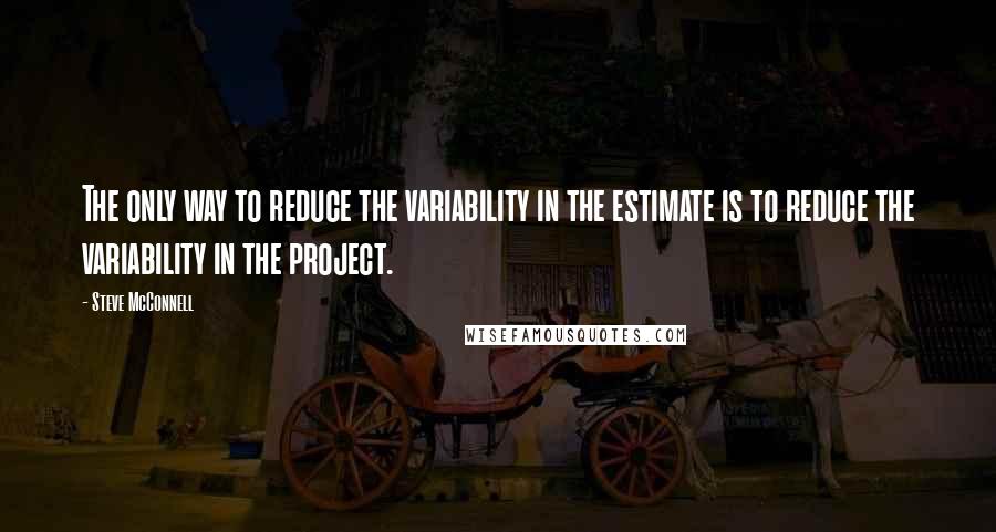 Steve McConnell Quotes: The only way to reduce the variability in the estimate is to reduce the variability in the project.