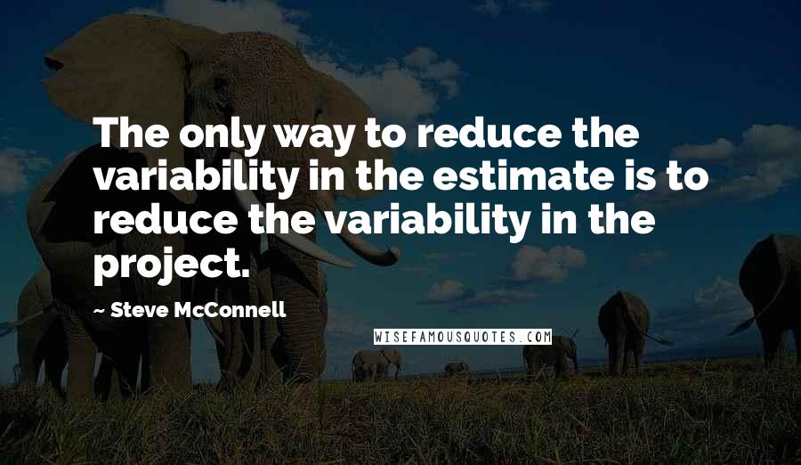 Steve McConnell Quotes: The only way to reduce the variability in the estimate is to reduce the variability in the project.