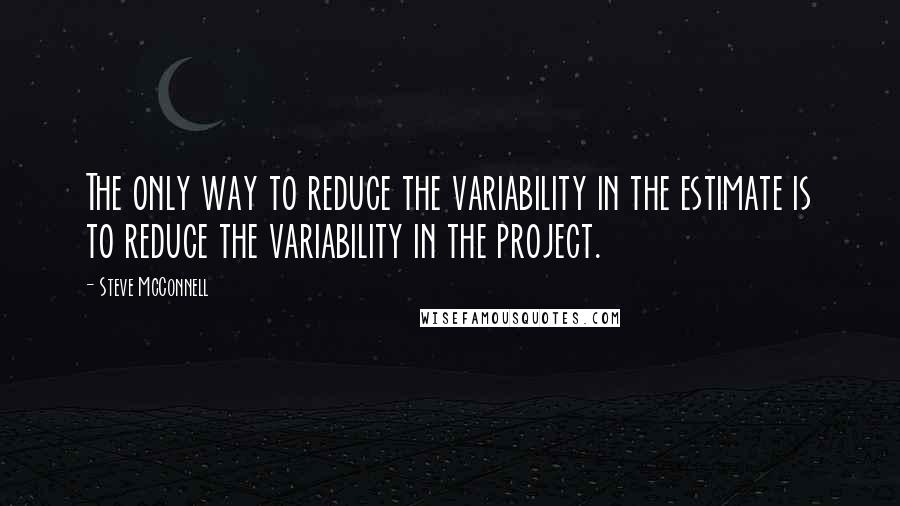 Steve McConnell Quotes: The only way to reduce the variability in the estimate is to reduce the variability in the project.