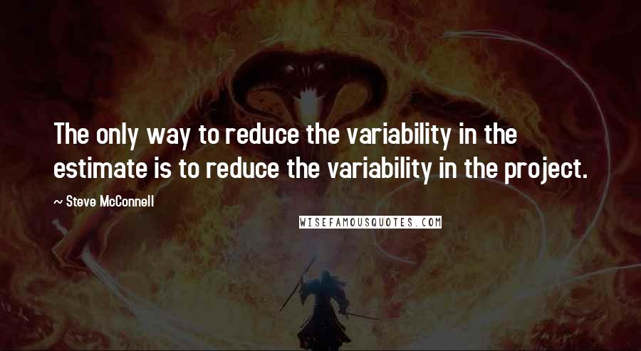 Steve McConnell Quotes: The only way to reduce the variability in the estimate is to reduce the variability in the project.