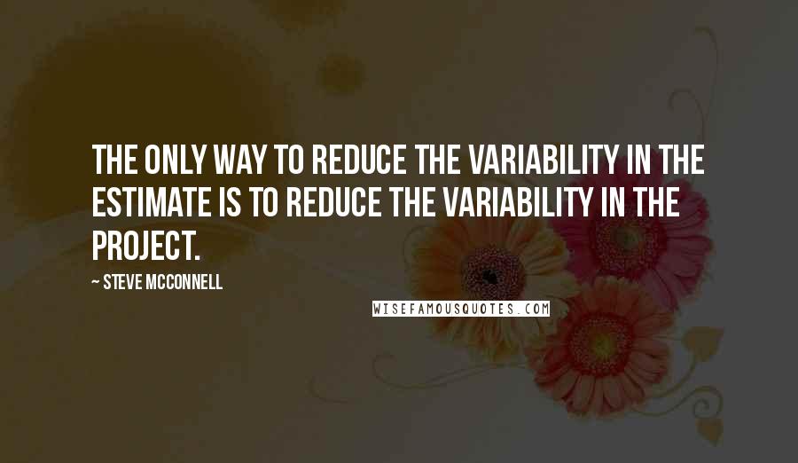 Steve McConnell Quotes: The only way to reduce the variability in the estimate is to reduce the variability in the project.