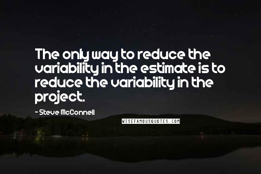 Steve McConnell Quotes: The only way to reduce the variability in the estimate is to reduce the variability in the project.