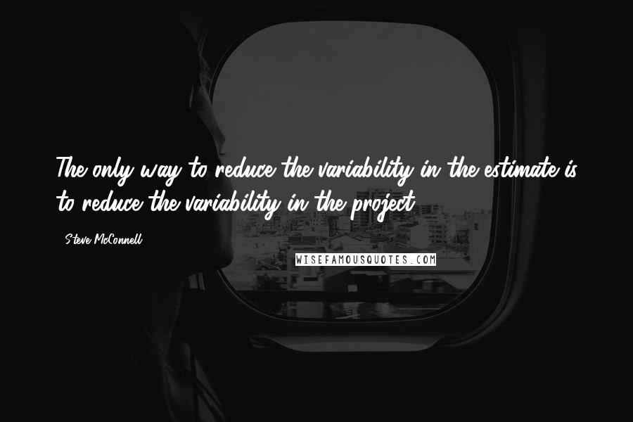 Steve McConnell Quotes: The only way to reduce the variability in the estimate is to reduce the variability in the project.