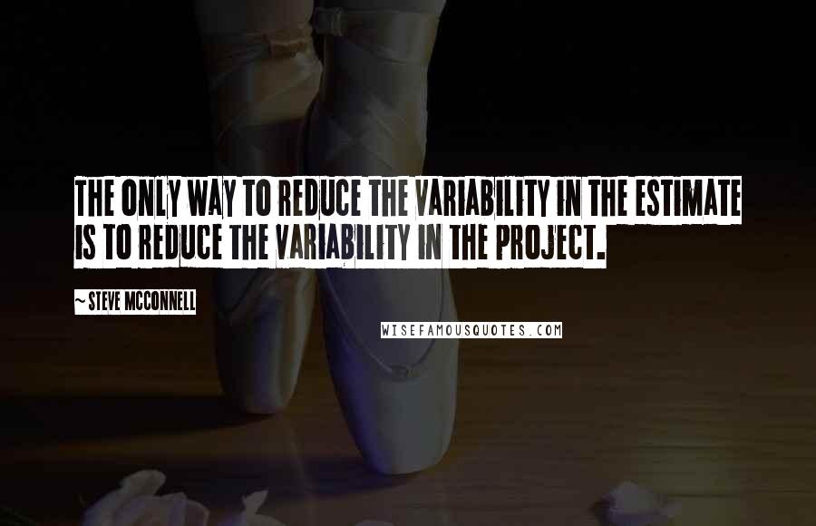 Steve McConnell Quotes: The only way to reduce the variability in the estimate is to reduce the variability in the project.