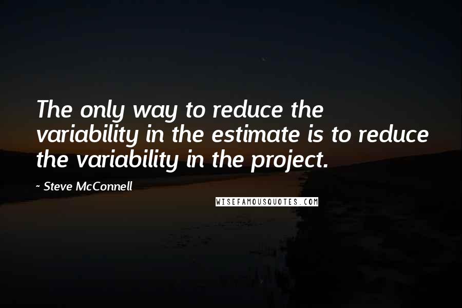 Steve McConnell Quotes: The only way to reduce the variability in the estimate is to reduce the variability in the project.