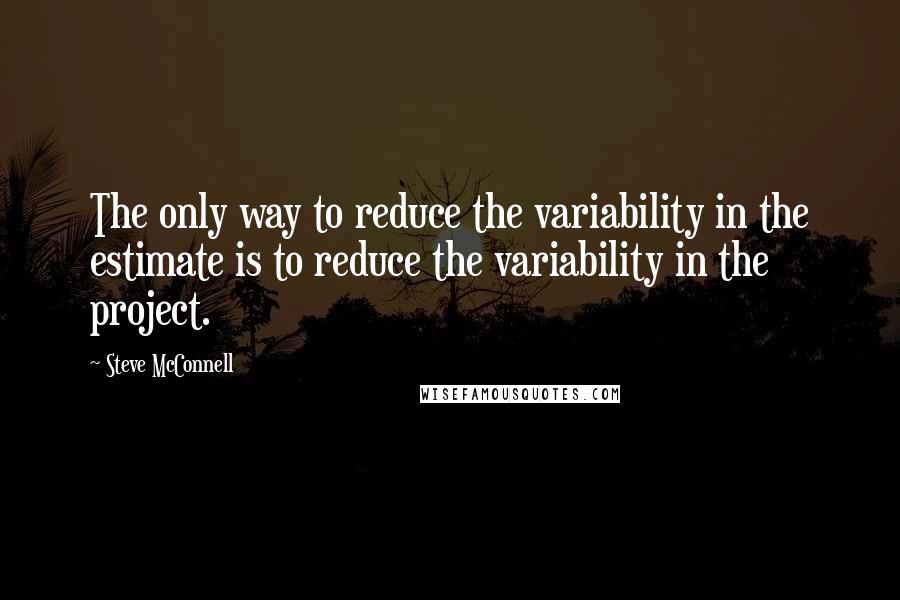 Steve McConnell Quotes: The only way to reduce the variability in the estimate is to reduce the variability in the project.