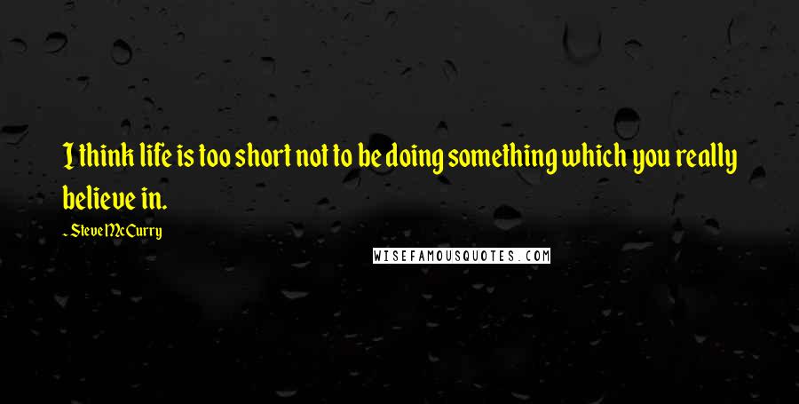 Steve McCurry Quotes: I think life is too short not to be doing something which you really believe in.