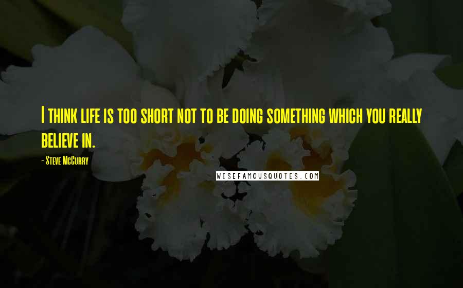 Steve McCurry Quotes: I think life is too short not to be doing something which you really believe in.