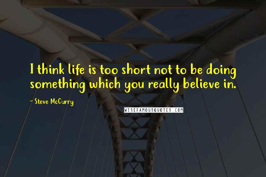 Steve McCurry Quotes: I think life is too short not to be doing something which you really believe in.