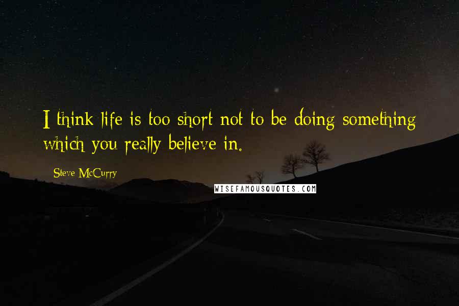 Steve McCurry Quotes: I think life is too short not to be doing something which you really believe in.