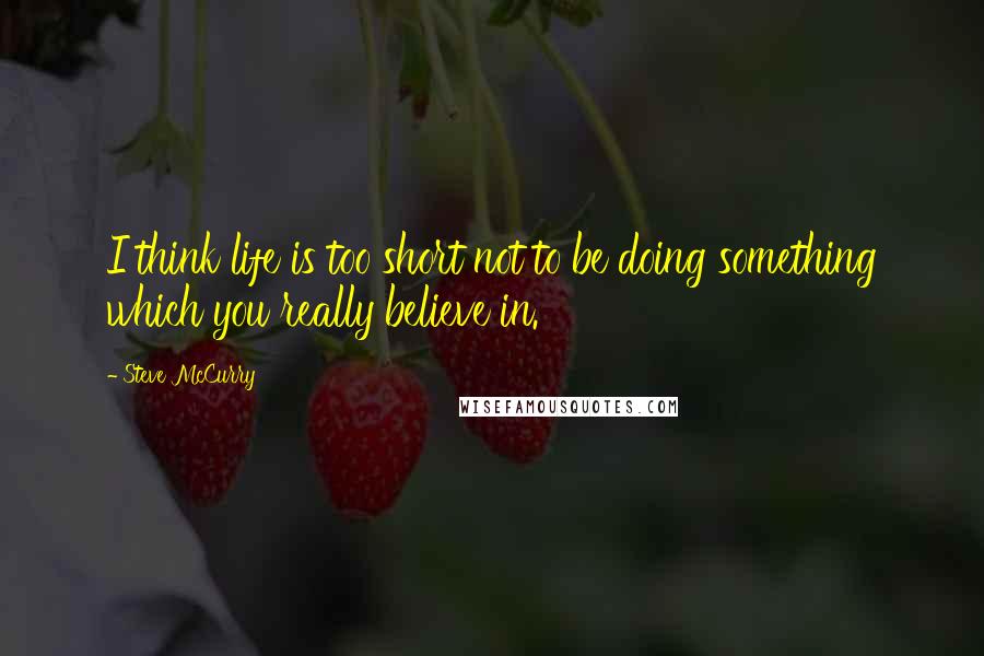 Steve McCurry Quotes: I think life is too short not to be doing something which you really believe in.