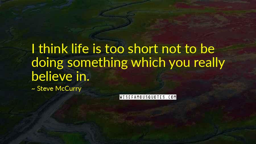 Steve McCurry Quotes: I think life is too short not to be doing something which you really believe in.