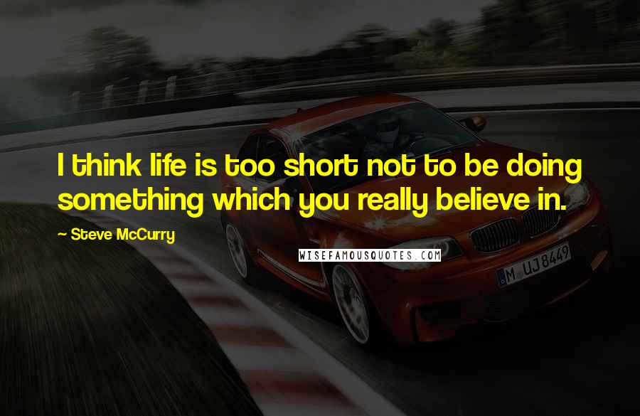 Steve McCurry Quotes: I think life is too short not to be doing something which you really believe in.