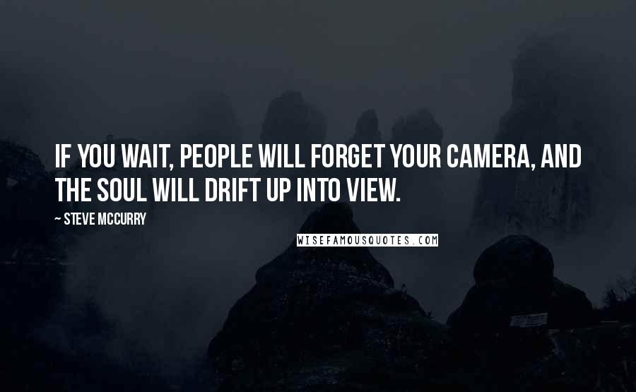 Steve McCurry Quotes: If you wait, people will forget your camera, and the soul will drift up into view.