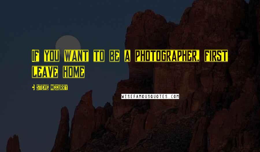 Steve McCurry Quotes: If you want to be a photographer, first leave home