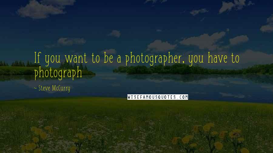 Steve McCurry Quotes: If you want to be a photographer, you have to photograph