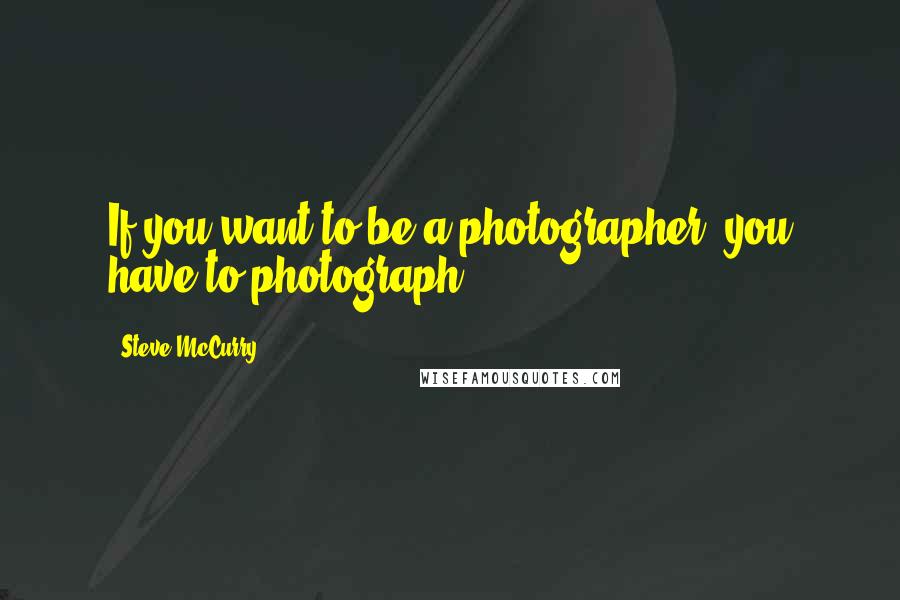 Steve McCurry Quotes: If you want to be a photographer, you have to photograph