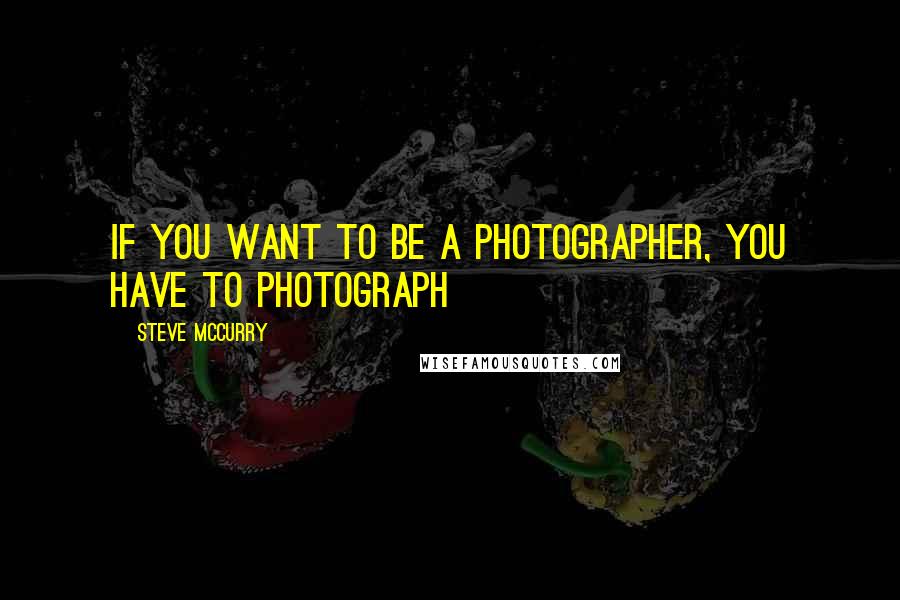 Steve McCurry Quotes: If you want to be a photographer, you have to photograph