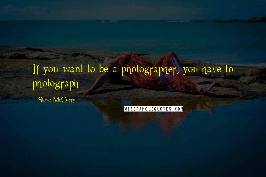 Steve McCurry Quotes: If you want to be a photographer, you have to photograph