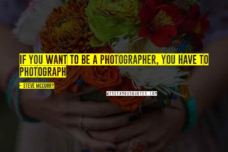 Steve McCurry Quotes: If you want to be a photographer, you have to photograph