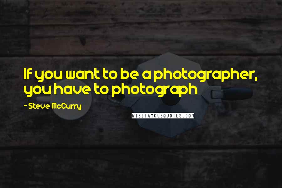 Steve McCurry Quotes: If you want to be a photographer, you have to photograph