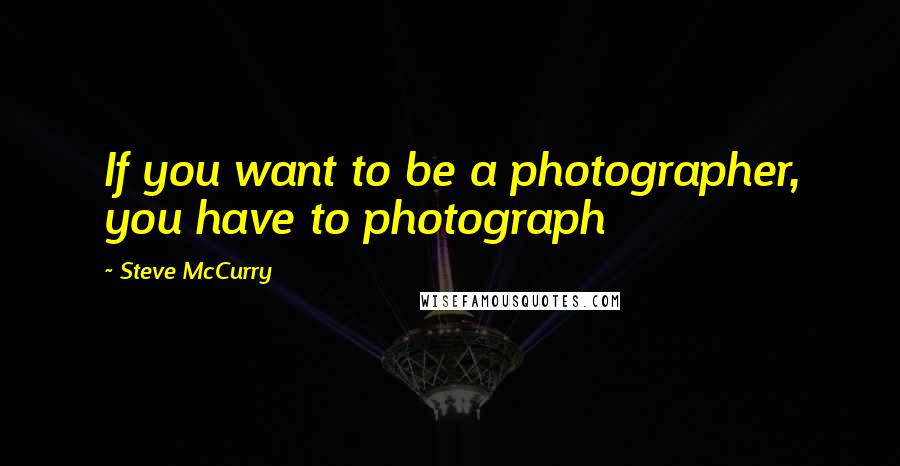 Steve McCurry Quotes: If you want to be a photographer, you have to photograph