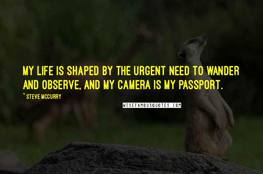 Steve McCurry Quotes: My life is shaped by the urgent need to wander and observe, and my camera is my passport.