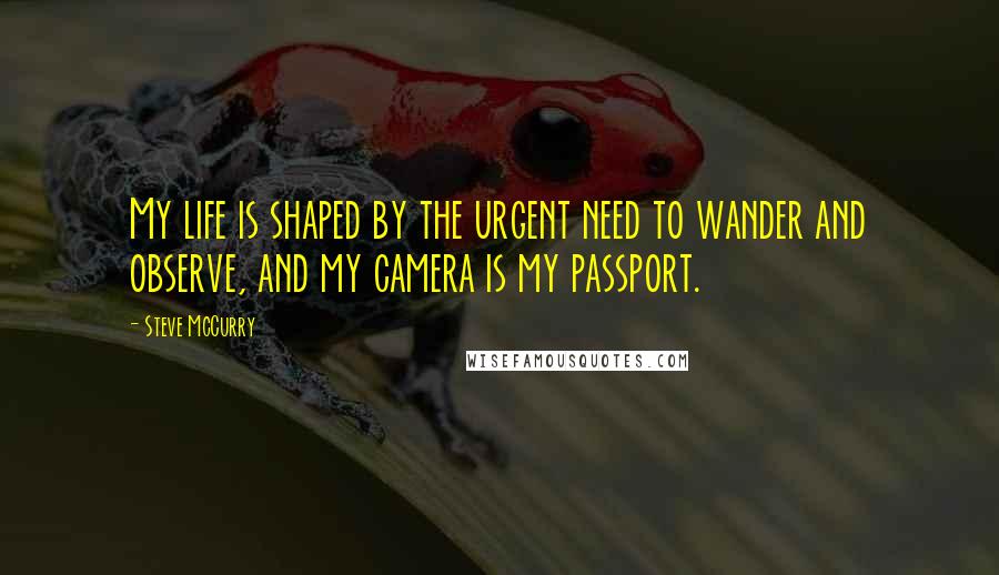 Steve McCurry Quotes: My life is shaped by the urgent need to wander and observe, and my camera is my passport.