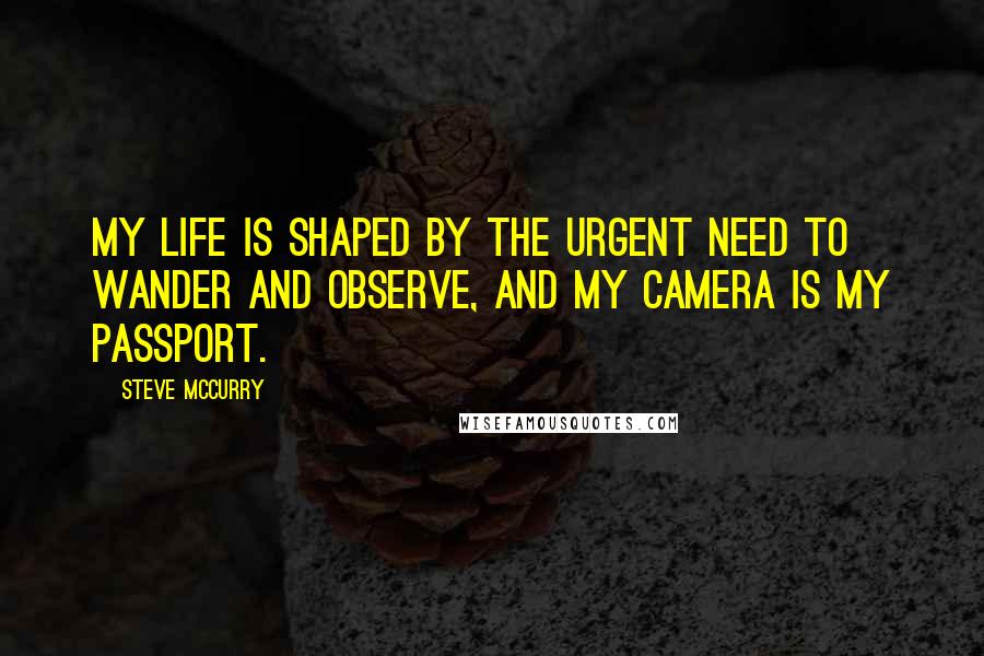 Steve McCurry Quotes: My life is shaped by the urgent need to wander and observe, and my camera is my passport.