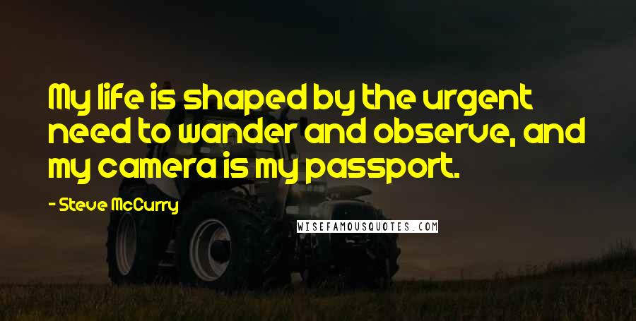Steve McCurry Quotes: My life is shaped by the urgent need to wander and observe, and my camera is my passport.