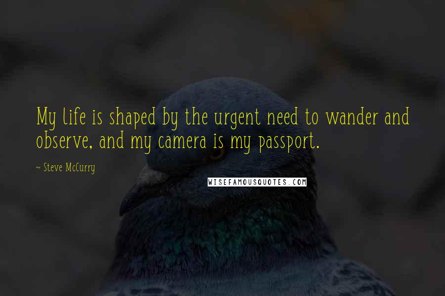 Steve McCurry Quotes: My life is shaped by the urgent need to wander and observe, and my camera is my passport.