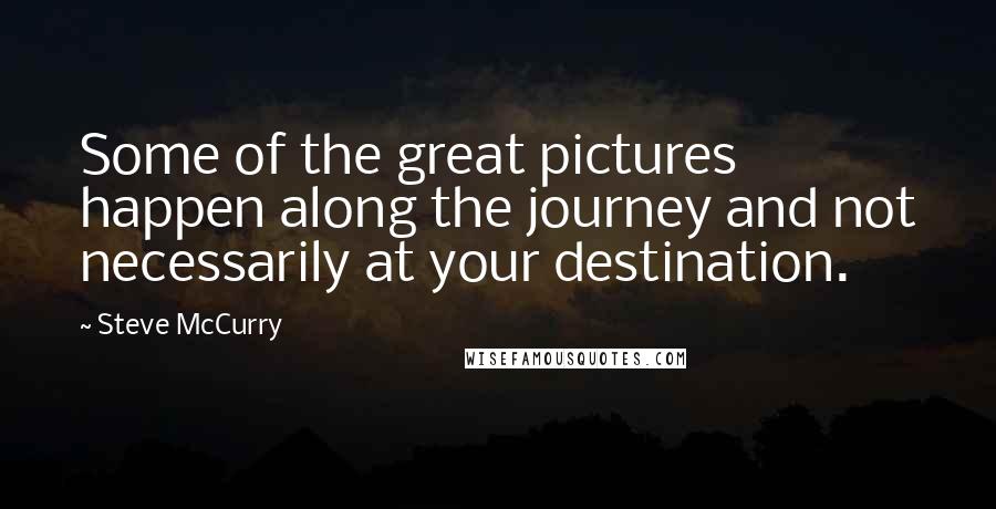 Steve McCurry Quotes: Some of the great pictures happen along the journey and not necessarily at your destination.