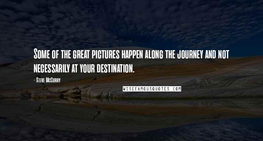 Steve McCurry Quotes: Some of the great pictures happen along the journey and not necessarily at your destination.