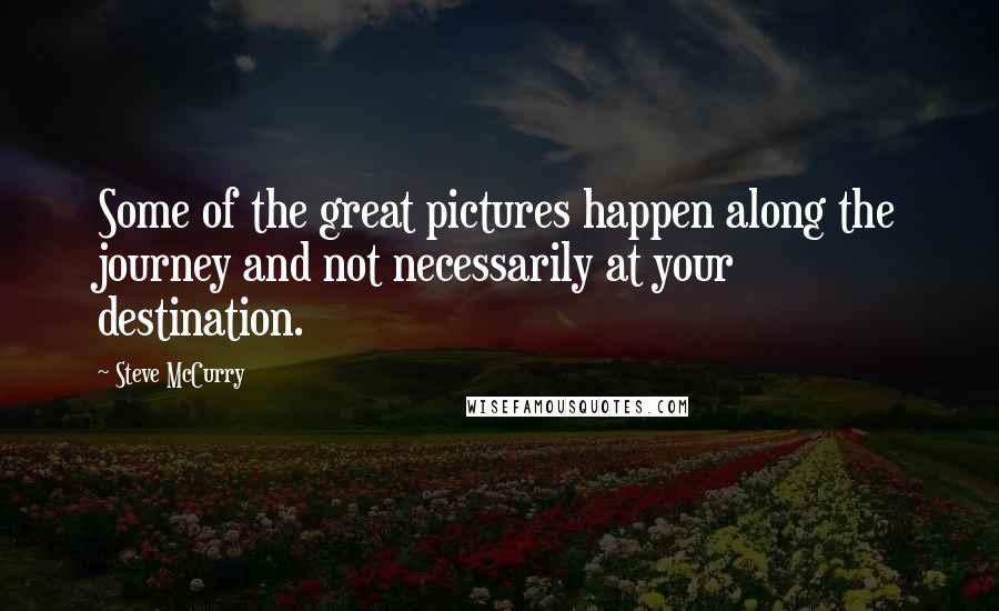 Steve McCurry Quotes: Some of the great pictures happen along the journey and not necessarily at your destination.