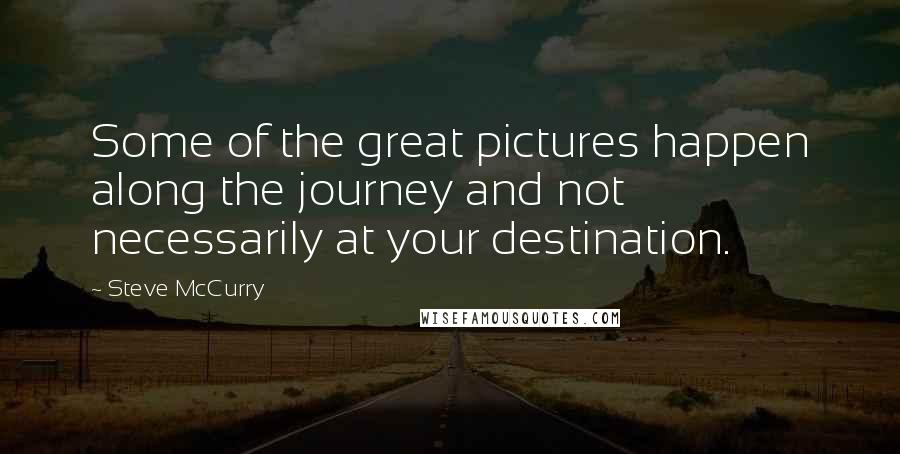 Steve McCurry Quotes: Some of the great pictures happen along the journey and not necessarily at your destination.