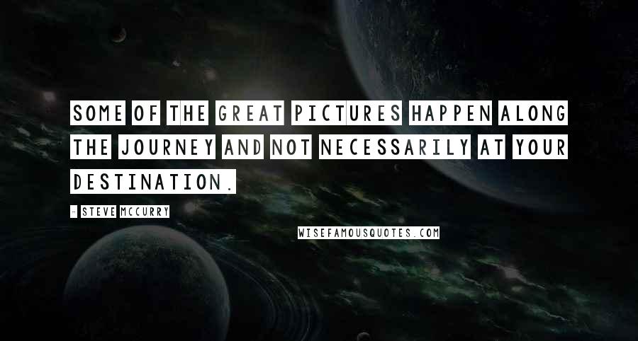 Steve McCurry Quotes: Some of the great pictures happen along the journey and not necessarily at your destination.