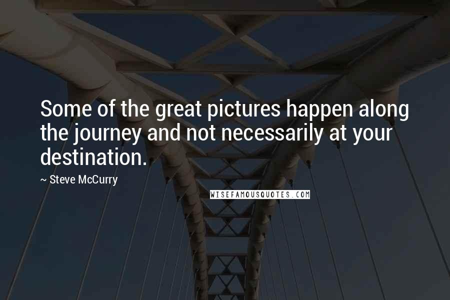 Steve McCurry Quotes: Some of the great pictures happen along the journey and not necessarily at your destination.