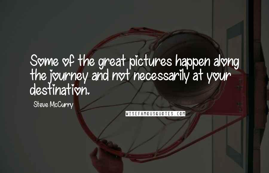 Steve McCurry Quotes: Some of the great pictures happen along the journey and not necessarily at your destination.