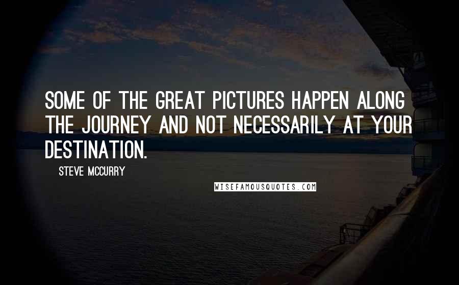 Steve McCurry Quotes: Some of the great pictures happen along the journey and not necessarily at your destination.