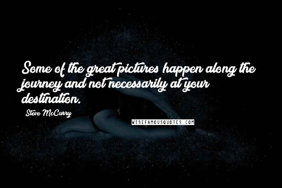 Steve McCurry Quotes: Some of the great pictures happen along the journey and not necessarily at your destination.