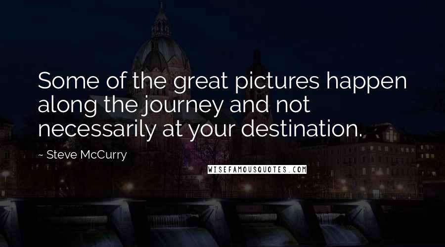 Steve McCurry Quotes: Some of the great pictures happen along the journey and not necessarily at your destination.